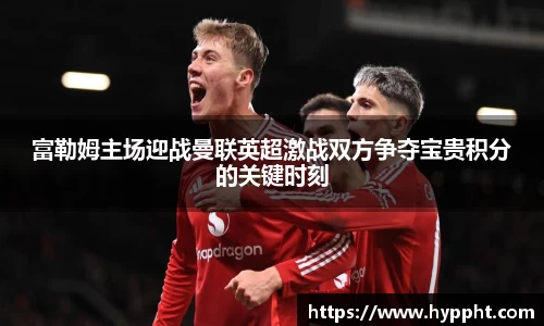 bwin：富勒姆主场迎战曼联英超激战双方争夺宝贵积分的关键时刻