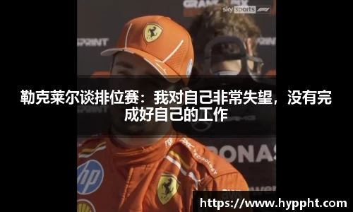 bwin：勒克莱尔谈排位赛：我对自己非常失望，没有完成好自己的工作